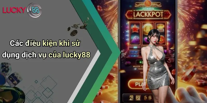 Các điều kiện khi sử dụng dịch vụ của lucky88