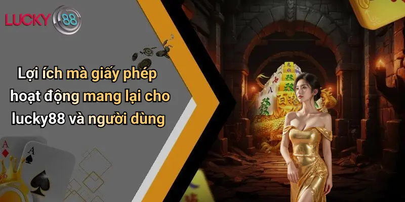 Lợi ích mà giấy phép hoạt động mang lại cho lucky88 và người dùng